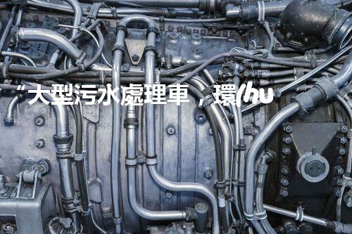 “大型污水處理車，環(huán)保先鋒，守護(hù)碧水藍(lán)天！”